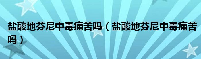 盐酸地芬尼中毒痛苦吗(盐酸地芬尼中毒痛苦吗)