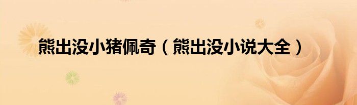熊出没小猪佩奇（熊出没小说大全）