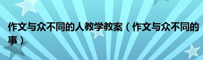 作文与众不同的人教学教案（作文与众不同的事）