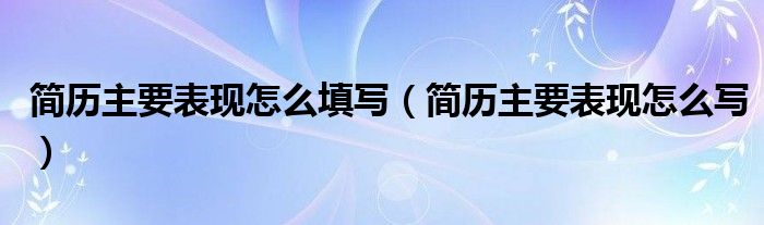 简历主要表现怎么填写（简历主要表现怎么写）