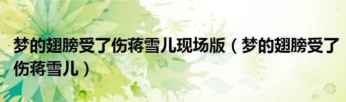 梦的翅膀受了伤蒋雪儿现场版（梦的翅膀受了伤蒋雪儿）