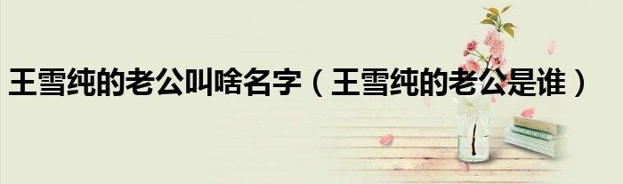 王雪纯的老公叫啥名字（王雪纯的老公是谁）