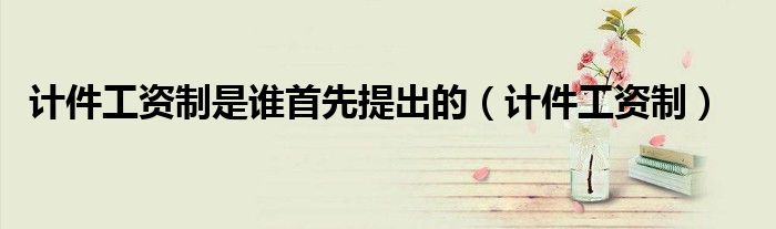 计件工资制是谁首先提出的（计件工资制）