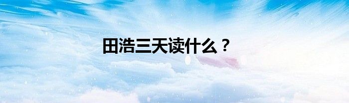田浩三天读什么？