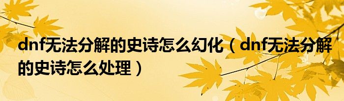 dnf无法分解的史诗怎么幻化(dnf无法分解的史诗怎么处理)