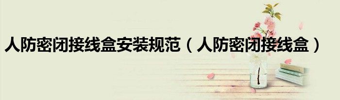 人防密闭接线盒安装规范（人防密闭接线盒）