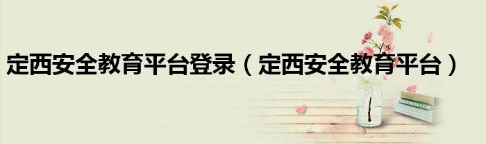 定西安全教育平台登录（定西安全教育平台）
