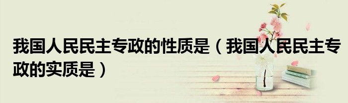 我国人民民主专政的性质是（我国人民民主专政的实质是）