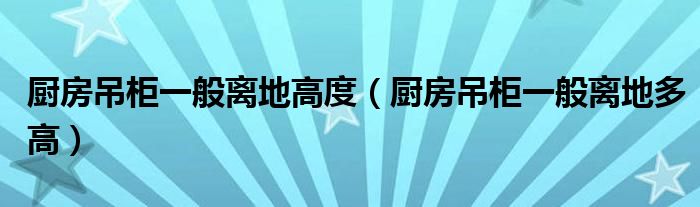 厨房吊柜一般离地高度（厨房吊柜一般离地多高）