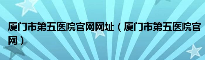 厦门市第五医院官网网址（厦门市第五医院官网）