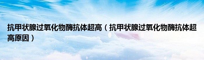 抗甲状腺过氧化物酶抗体超高（抗甲状腺过氧化物酶抗体超高原因）