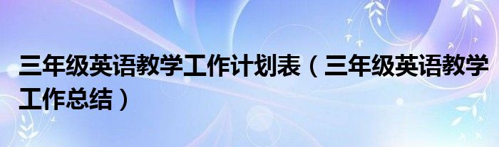 三年级英语教学工作计划表（三年级英语教学工作总结）