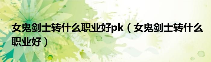 女鬼剑士转什么职业好pk（女鬼剑士转什么职业好）