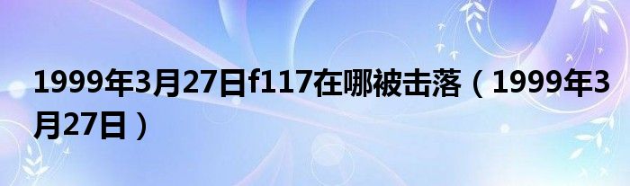 1999年3月27日f117在哪被击落（1999年3月27日）