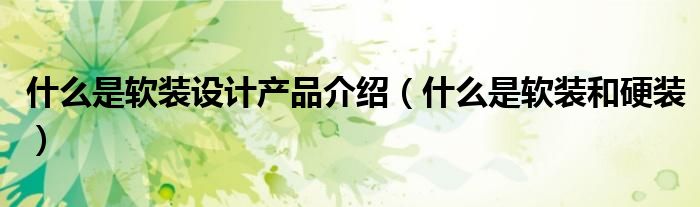 什么是软装设计产品介绍（什么是软装和硬装）