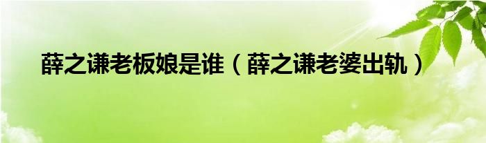 薛之谦老板娘是谁（薛之谦老婆出轨）