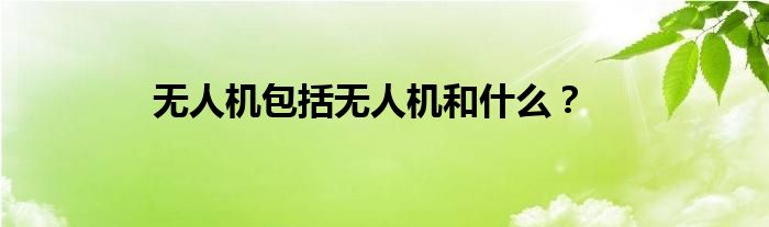 无人机包括无人机和什么？