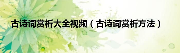 古诗词赏析大全视频（古诗词赏析方法）