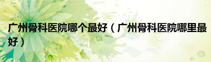 广州骨科医院哪个最好（广州骨科医院哪里最好）