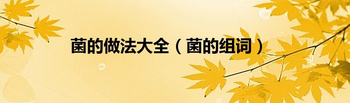 菌的做法大全（菌的组词）