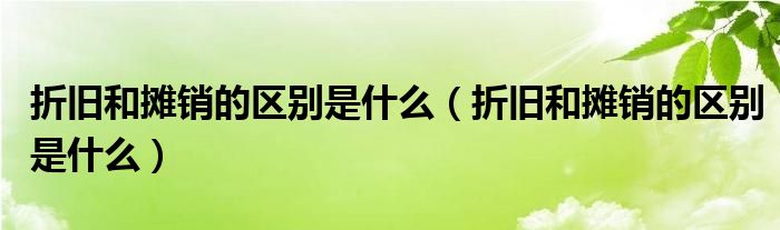 折旧和摊销的区别是什么（折旧和摊销的区别是什么）