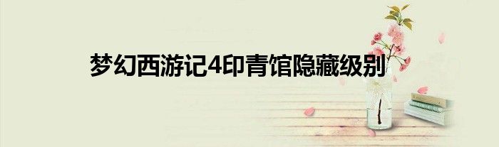 梦幻西游记4印青馆隐藏级别