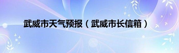 武威市天气预报（武威市长信箱）