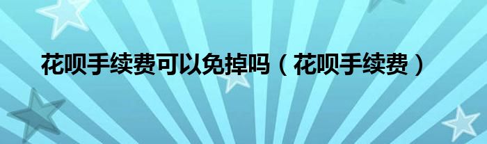 花呗手续费可以免掉吗（花呗手续费）