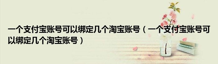 一个支付宝账号可以绑定几个淘宝账号（一个支付宝账号可以绑定几个淘宝账号）