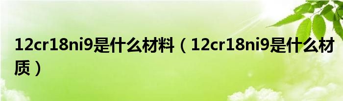 12cr18ni9是什么材料（12cr18ni9是什么材质）