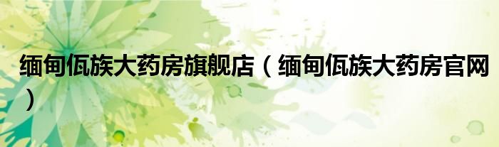 缅甸佤族大药房旗舰店（缅甸佤族大药房官网）