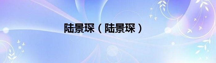 陆景琛（陆景琛）
