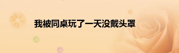 我被同桌玩了一天没戴头罩
