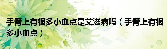 手臂上有很多小血点是艾滋病吗(手臂上有很多小血点)