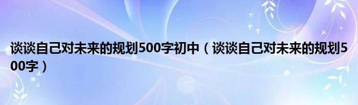 谈谈自己对未来的规划500字初中（谈谈自己对未来的规划500字）