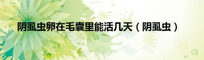 阴虱虫卵在毛囊里能活几天（阴虱虫）