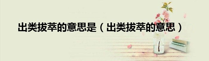 出类拔萃的意思是（出类拔萃的意思）