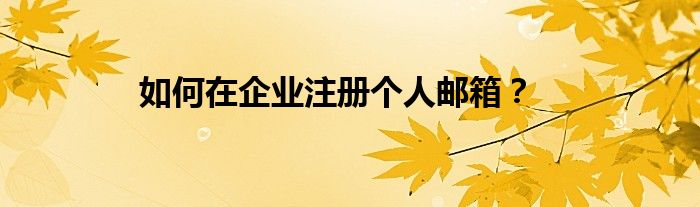 如何在企业注册个人邮箱？