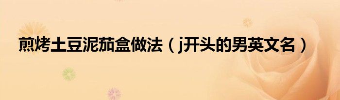煎烤土豆泥茄盒做法（j开头的男英文名）