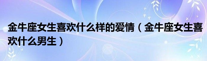 金牛座女生喜欢什么样的爱情（金牛座女生喜欢什么男生）