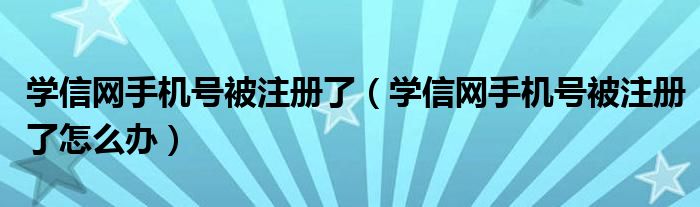 学信网手机号被注册了（学信网手机号被注册了怎么办）
