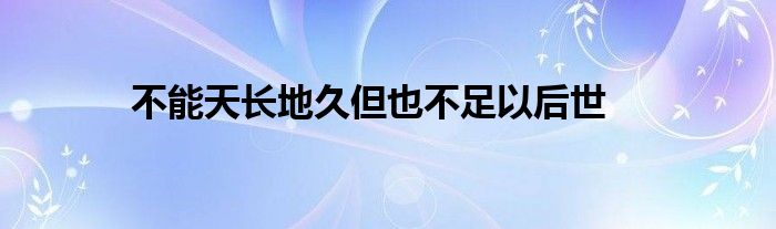 不能天长地久但也不足以后世