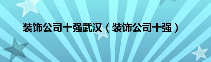 装饰公司十强武汉（装饰公司十强）