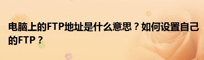 电脑上的FTP地址是什么意思？如何设置自己的FTP？