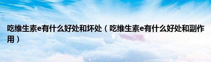 吃维生素e有什么好处和坏处（吃维生素e有什么好处和副作用）