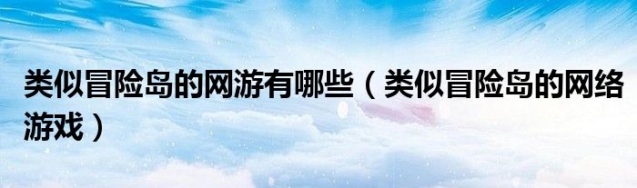 类似冒险岛的网游有哪些（类似冒险岛的网络游戏）