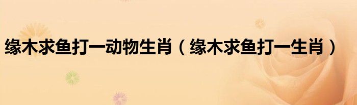 缘木求鱼打一动物生肖（缘木求鱼打一生肖）