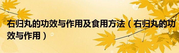 右归丸的功效与作用及食用方法(右归丸的功效与作用)