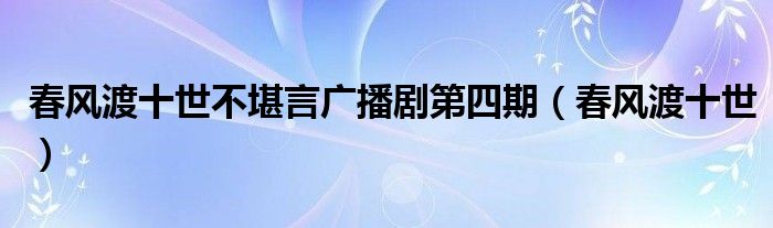 春风渡十世不堪言广播剧第四期（春风渡十世）