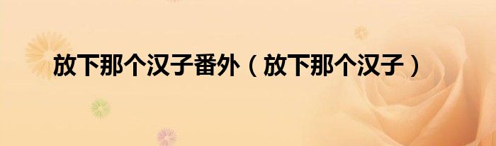 放下那个汉子番外(放下那个汉子)